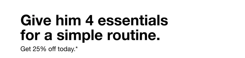 Give him 4 essentials for a simple routine. | Get 25% off today.*