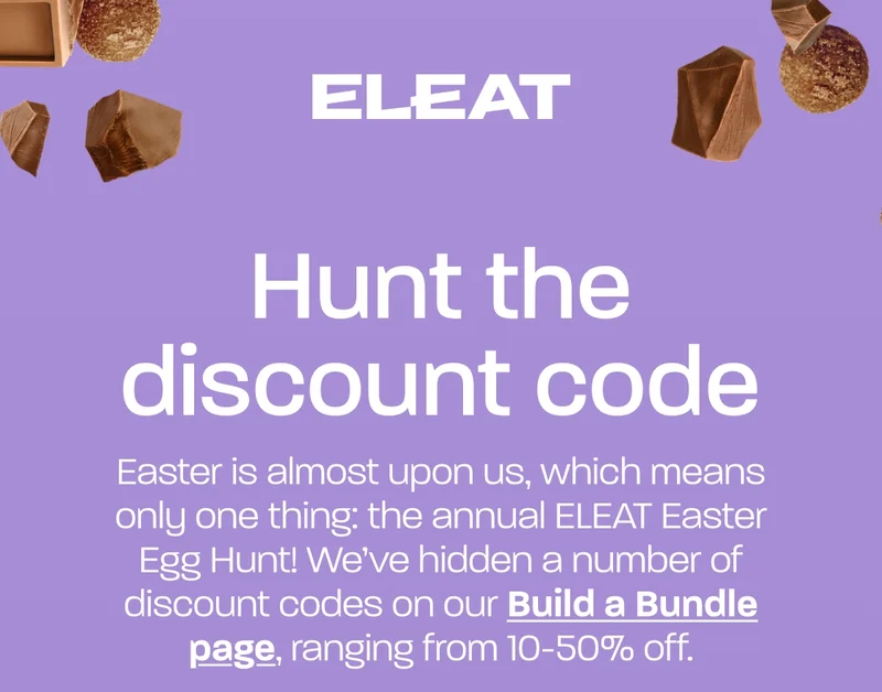 Hunt the discount code. Easter is almost upon us, which means only one thing: the annual ELEAT Easter Egg Hunt! We’ve hidden a number of discount codes on our Build a Bundle page, ranging from 10-50% off.