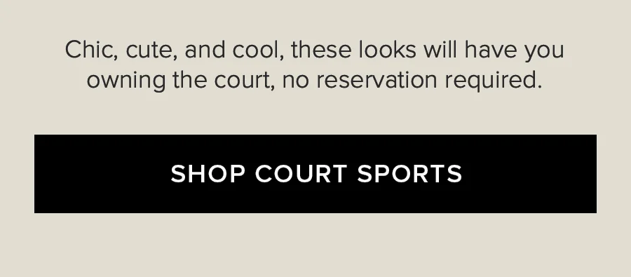 CHIC, CUTE, AND COOL, THESE LOOKS WILL HAVE YOU OWNING THE COURT, NO RESERVERATION REQUIRED. SHOP COURT SPORTS.
