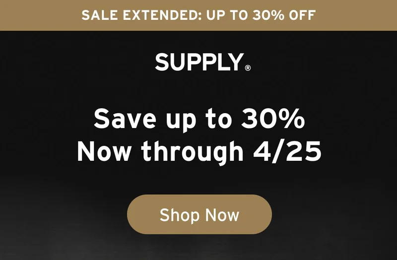 SUPPLY. Sale Extended: Up To 30% Off. Supply. Save up to 30% Now through 4/25 Button:Shop Now