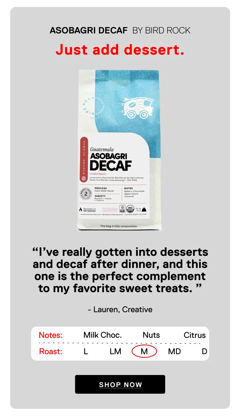 Asobagri Decaf  BY Bird Rock. Just add dessert. Shop Now.