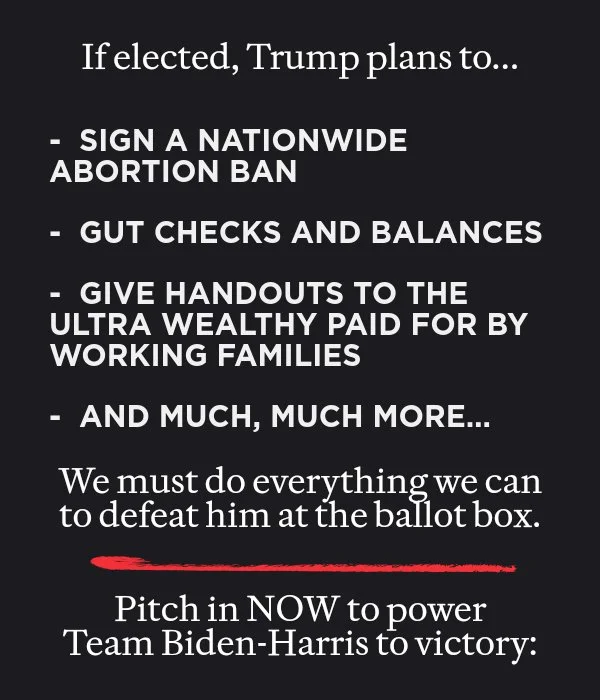 He's a convicted felon and business fraud who is running to rule as a dictator on day one.  We must do everything we can to defeat him at the ballot box.  Pitch in NOW to power  Team Biden-Harris to victory: