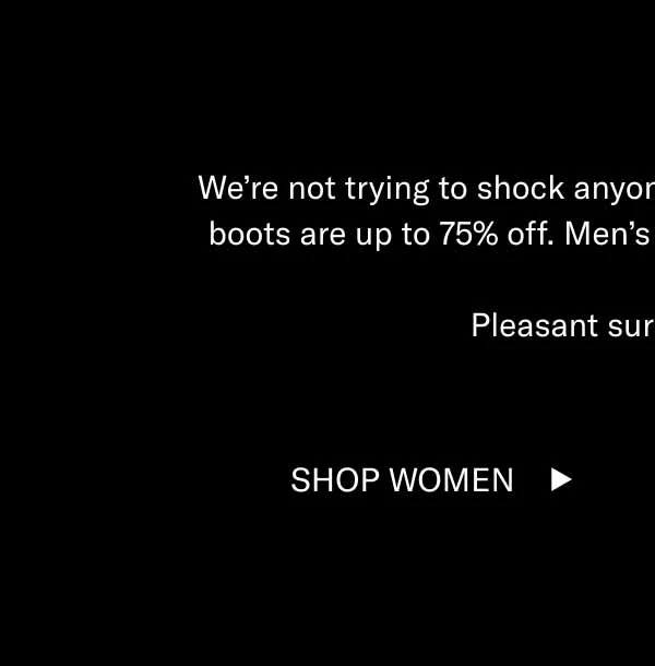 We’re not trying to shock anyone, but our women’s loafers and boots are up to 75% off. Men’s loafers are up to 60% off, too. Pleasant surprises await. Shop Women Shop Men