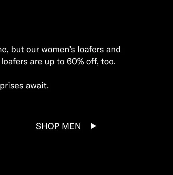 We’re not trying to shock anyone, but our women’s loafers and boots are up to 75% off. Men’s loafers are up to 60% off, too. Pleasant surprises await. Shop Women Shop Men