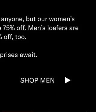 We’re not trying to shock anyone, but our women’s loafers and boots are up to 75% off. Men’s loafers are up to 60% off, too. Pleasant surprises await. Shop Women Shop Men