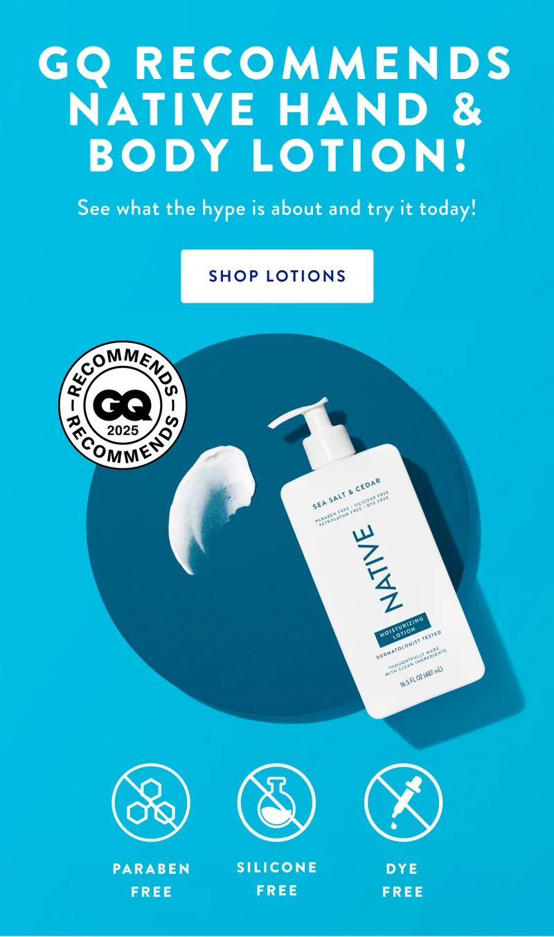 GQ RECOMMENDS NATIVE HAND & BODY LOTION! See what the hype is about and try it today! SHOP LOTIONS | GQ 2025 RECOMMENDS | PARABEN FREE | SILICONE FREE | DYE FREE