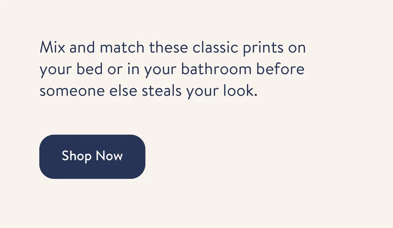 Mix and match these classic prints on your bed or in your bathroom before someone else steals your look. Shop Now
