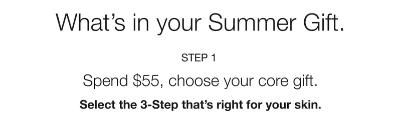 What's in your Summer Gift. | STEP 1 | Spend $55, choose your core gift. | Select the 3-Step that's right for your skin.