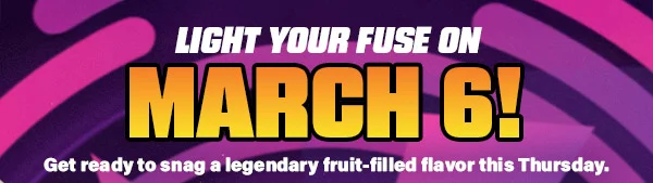 LIGHT YOUR FUSE ON MARCH 6!