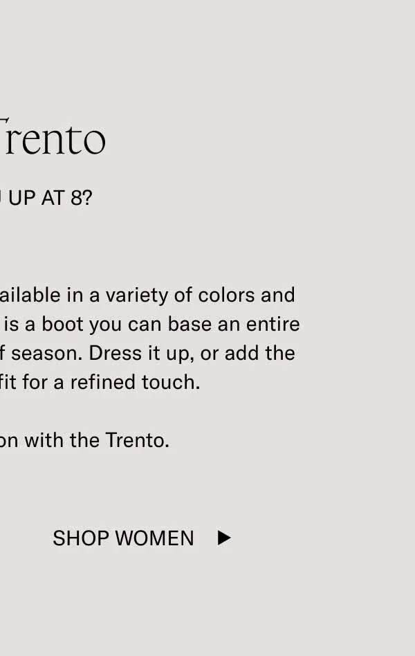 An easy date-night decision. Available in a variety of colors and materials, this versatile Chelsea is a boot you can base an entire wardrobe around—regardless of season. Dress it up, or add the Trento to a casual outfit for a refined touch.&nbsp;  Make an impression with the Trento.