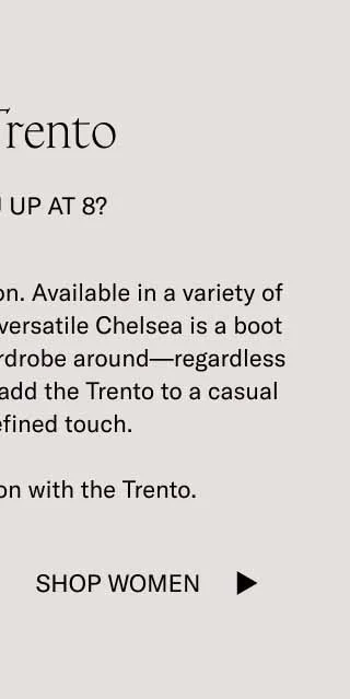 An easy date-night decision. Available in a variety of colors and materials, this versatile Chelsea is a boot you can base an entire wardrobe around—regardless of season. Dress it up, or add the Trento to a casual outfit for a refined touch.&nbsp;  Make an impression with the Trento.