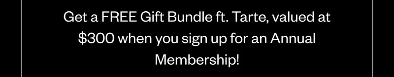 Get a FREE Gift Bundle ft. Tarte, valued at $300 when you sign up for an Annual Membership!