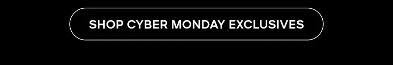 SHOP CYBER MONDAY EXCLUSIVES