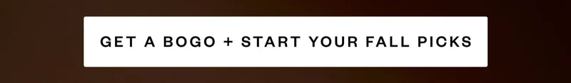 GET A BOGO + START YOUR FALL PICKS