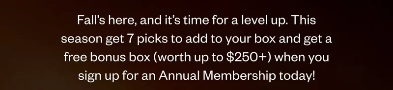 Fall’s here, and it’s time for a level up. This season get 7 picks to add to your box and get a free bonus box (worth up to $250+) when you sign up for an Annual Membership today!