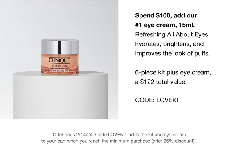 Spend $100, add our #1 eye cream, 15ml. Refreshing All About Eyes hydrates, brightens, and improves the look of puffs. 6-piece kit plus eye cream, a $122 total value. CODE:discount code *Offer ends 2/14/24. Code discount code adds the kit and eye cream
to your cart when you reach the minimum purchase (after 25% discount).
