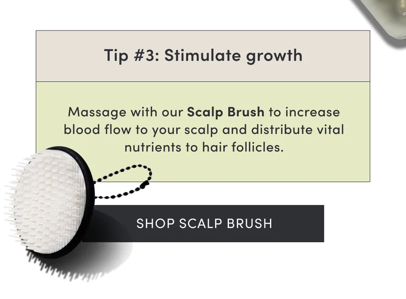 Tip #3: Stimulate growth | Massage with our Scalp Brush to increase blood flow to your scalp and distribute vital nutrients to hair follicles. | Shop Scalp Brush