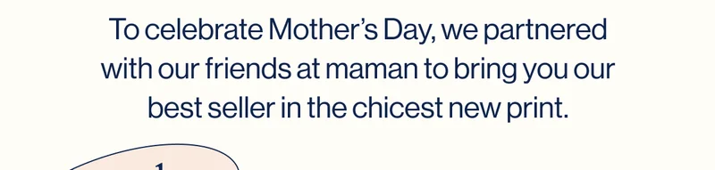 To celebrate Mother’s Day, we partnered with our friends at maman to bring you our best seller in the chicest new print.