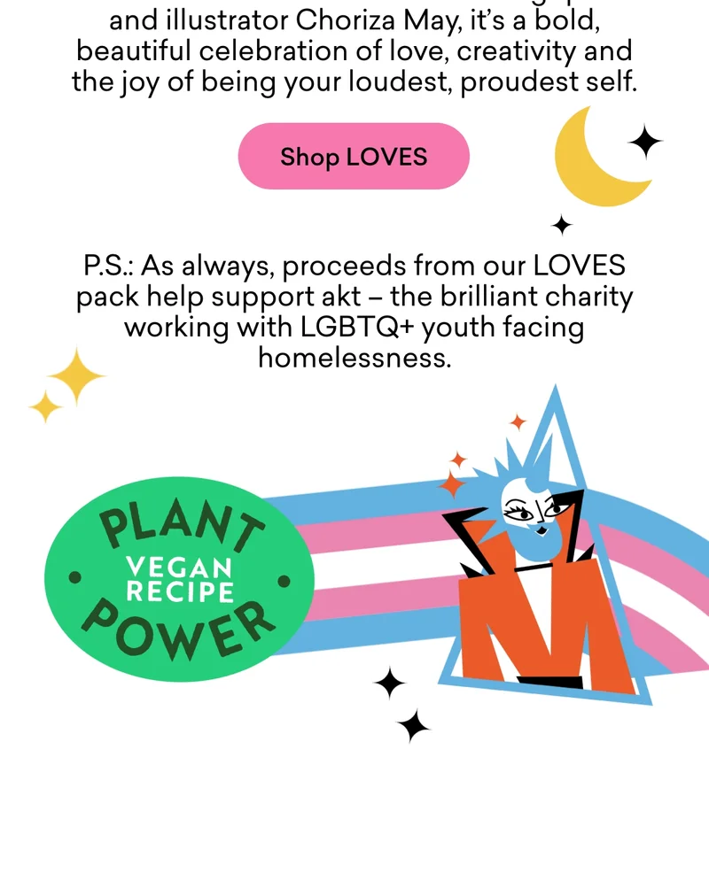 P.S.: As always, proceeds from our LOVES pack help support akt – the brilliant charity working with LGBTQ+ youth facing homelessness.