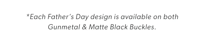 *Each Father’s Day design is available on both Gunmetal & Matte Black Buckles.