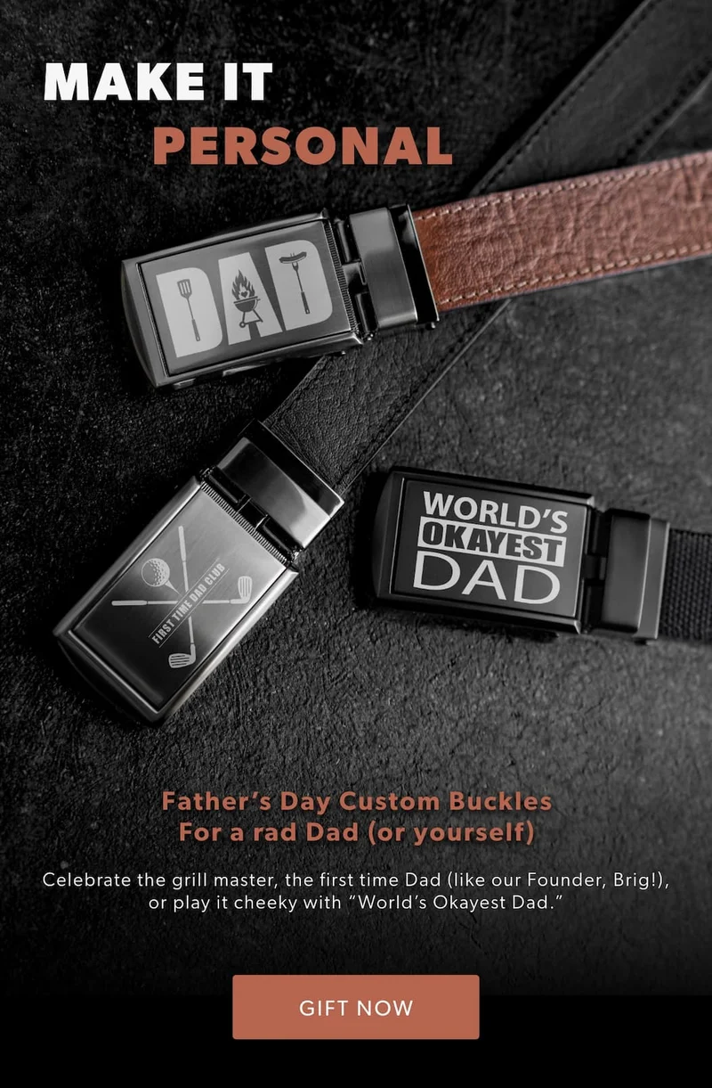 MAKE IT PERSONAL. New Father’s Day Buckles for a rad Dad (or yourself). Celebrate the grill master, the first time Dad (like our Founder Brig!), or play it cheeky with “World’s Okayest Dad.”