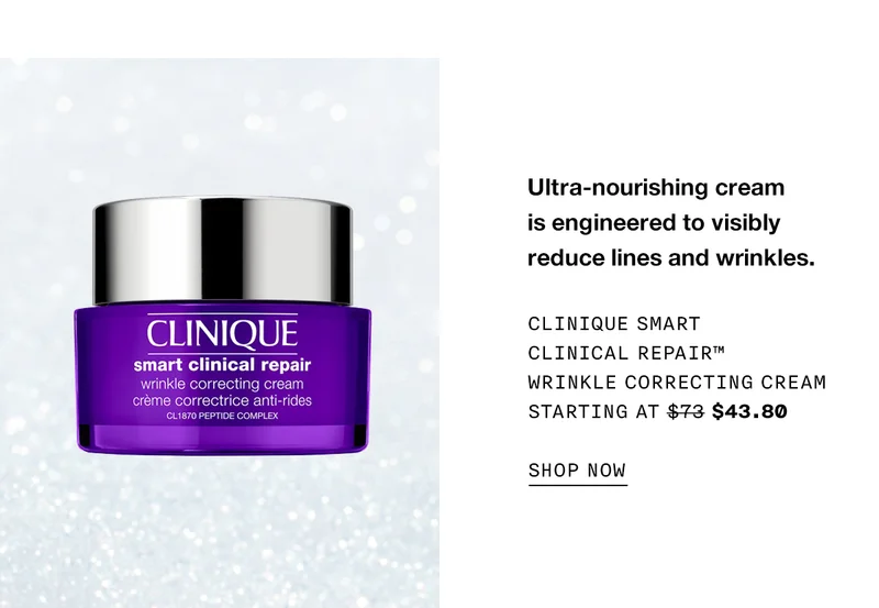 Ultra-nourishing cream is engineered to visibly reduce lines and wrinkles. Clinique Smart Clinical Repair™ Wrinkle Correcting Cream Starting at $73 $43.80 SHOP NOW
