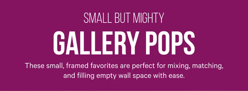 Small but Mighty: Gallery Pops - These small, framed favorites are perfect for mixing, matching, and filling empty wall space with ease.