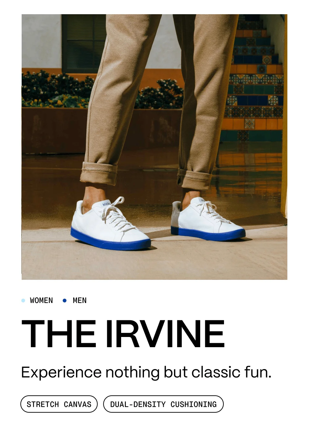 The Irvine. Experience nothing but classic fun. Stretch canvas. Dual density cushioning.