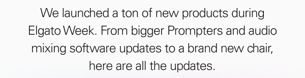We launched a ton of new products during Elgato Week. From bigger Prompters and audio mixing software updates to a brand new chair, here are all the updates.