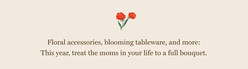 Floral accessories, blooming tableware, and more: This year, treat the moms in your life to a full bouquet.