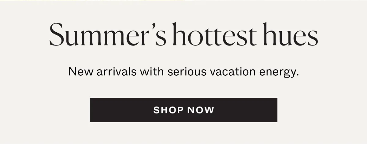 Summer's Hottest Hues: New arrivals with serious vacation energy.