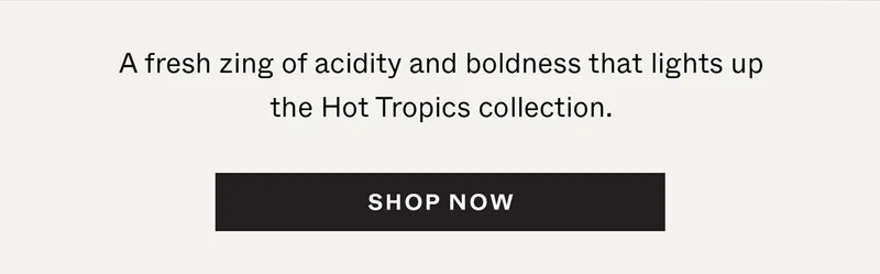 A fresh zing of acidity and boldness that lights up the Hot Tropics collection