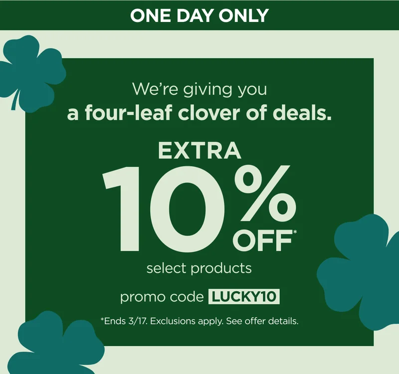 One day only--We're giving you a four-leaf clover of deals. Extra 10% off select products. Promo code discount code *Ends 3/17. Exclusions apply. See offer details.