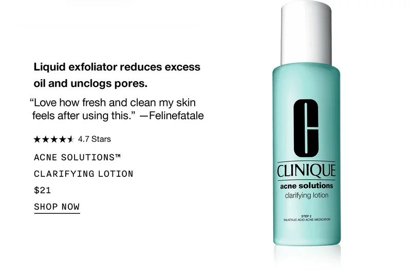 Liquid exfoliator reduces excess oil and unclogs pores. “Love how fresh and clean my skin feels after using this.” —Felinefatale | Acne Solutions™ Clarifying Lotion $21 Shop Now