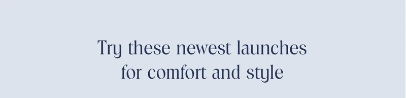 Try these newest launches for comfort and style