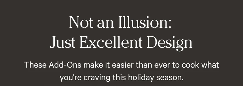Not an Illusion: Just Excellent Design. These Add-Ons make it easier than ever to cook what you're craving this holiday season.