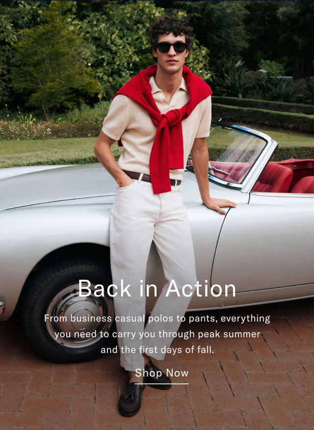 Back in action From business casual to polos to pants, everything you need to carry you through peak summer and the first days of fall. Shop now