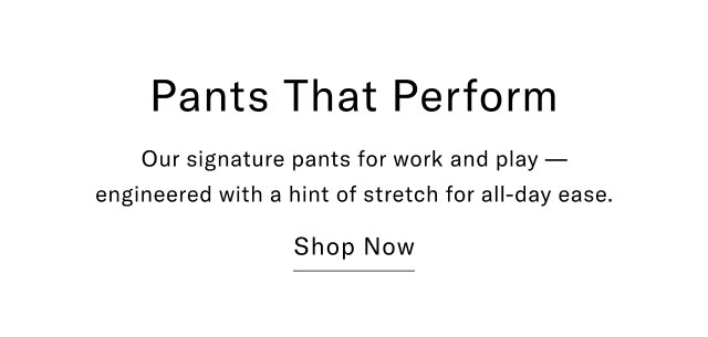 Pants that perform Our signature pants for work and play - engineered with a hint of stretch for all-day ease. Shop now
