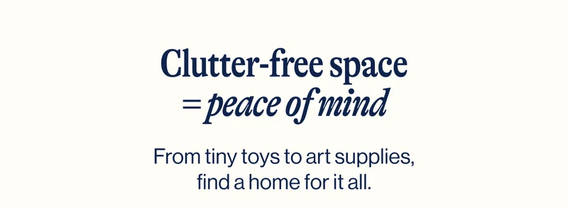 Clutter-free space = peace of mind. From tiny toys to art supplies, find a home for it all.