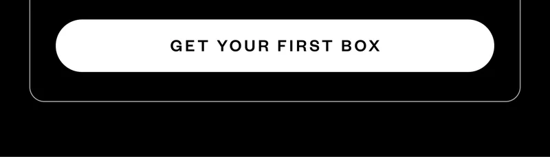 GET YOUR FIRST BOX GET YOUR FIRST BOX