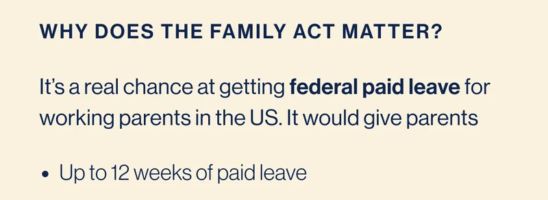 Why does the family act matter? It’s a real chance at getting federal paid leave for working parents in the US. It would give parents