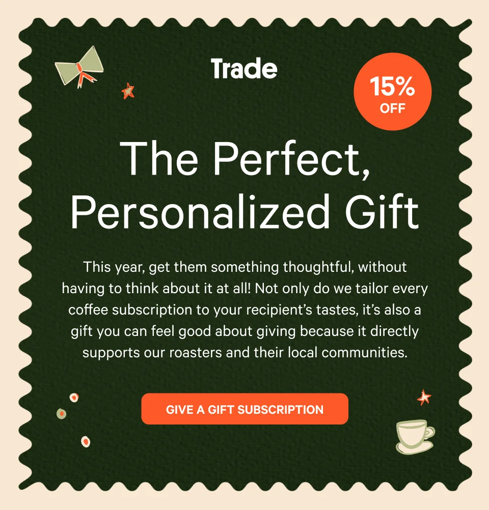 The Perfect, Personalized Gift. This year, get them something thoughtful, without having to think about it at all! Not only do we tailor every coffee subscription to your recipient’s tastes, it’s also a gift you can feel good about giving because it directly supports our roasters and their local communities. Give a Gift Subscription.