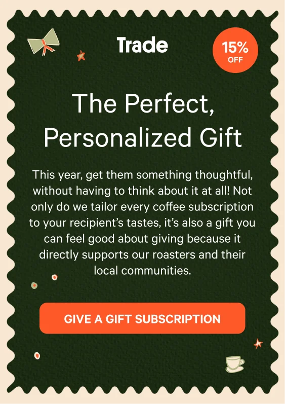 The Perfect, Personalized Gift. This year, get them something thoughtful, without having to think about it at all! Not only do we tailor every coffee subscription to your recipient’s tastes, it’s also a gift you can feel good about giving because it directly supports our roasters and their local communities. Give a Gift Subscription.