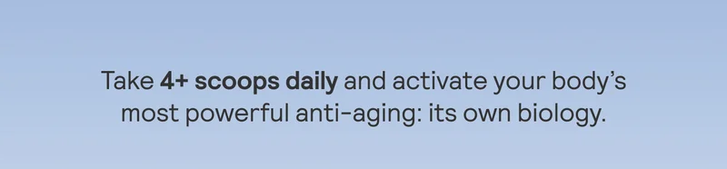 Take 4+ scoops daily and activate your body's most powerful anti-aging: its own biology.