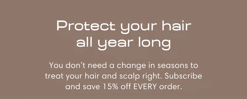 Protect your hair all year long | You don’t need a change in seasons to treat your hair and scalp right. Subscribe and save 15% off EVERY order.