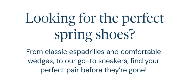 Looking for the perfect spring shoes? From classic espadrilles and comfortable wedges, to our go-to sneakers, find your perfect pair before they’re gone!