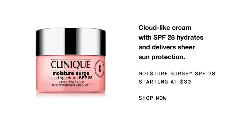 Cloud-like cream with SPF 28 hydrates and delivers sheer sun protection. MOISTURE SURGE TM SPF 28 STARTING AT $30 SHOP NOW