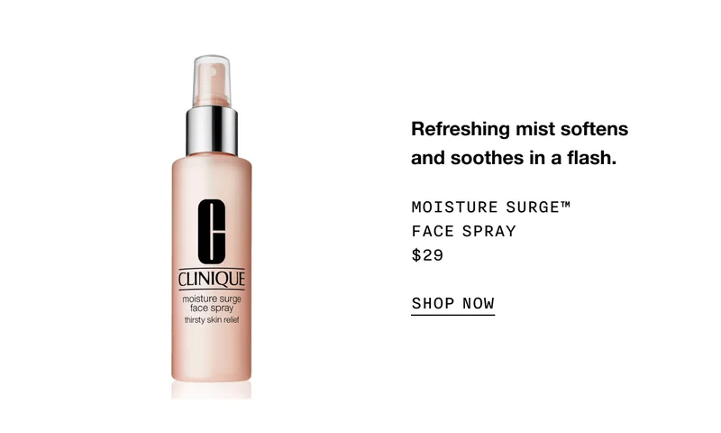 Refreshing mist softens and soothes in a flash. MOISTURE SURGE TM FACE SPRAY $29 SHOP NOW