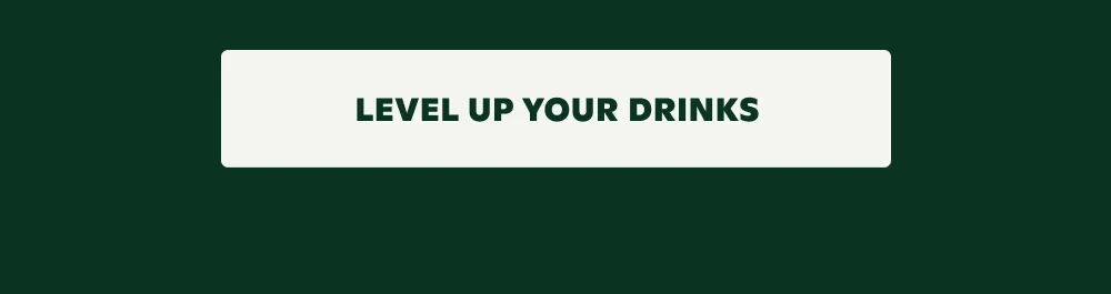 LEVEL UP YOUR DRINKS