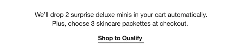 We’ll drop 2 surprise deluxe minis in your cart automatically. Plus, choose 3 skincare packettes at checkout. | Shop to Qualify